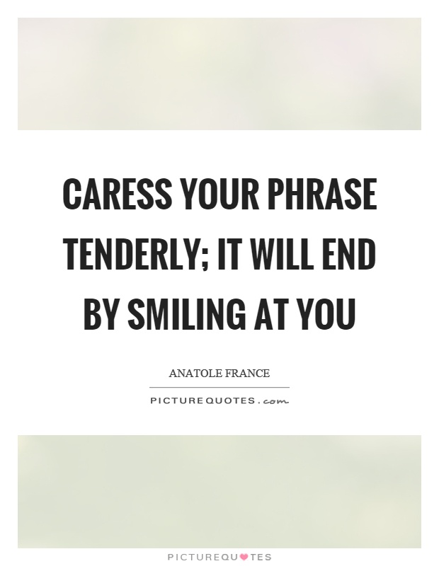 Caress your phrase tenderly; it will end by smiling at you Picture Quote #1