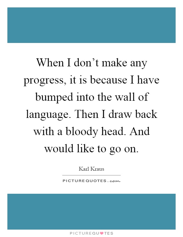 When I don't make any progress, it is because I have bumped into the wall of language. Then I draw back with a bloody head. And would like to go on Picture Quote #1
