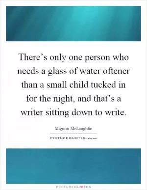 There’s only one person who needs a glass of water oftener than a small child tucked in for the night, and that’s a writer sitting down to write Picture Quote #1