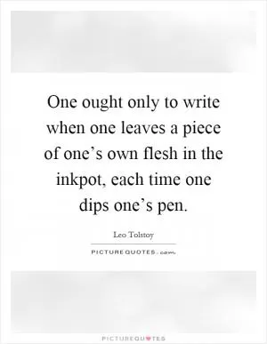 One ought only to write when one leaves a piece of one’s own flesh in the inkpot, each time one dips one’s pen Picture Quote #1