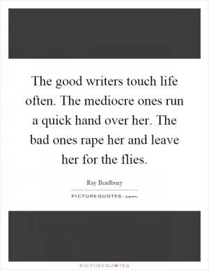 The good writers touch life often. The mediocre ones run a quick hand over her. The bad ones rape her and leave her for the flies Picture Quote #1