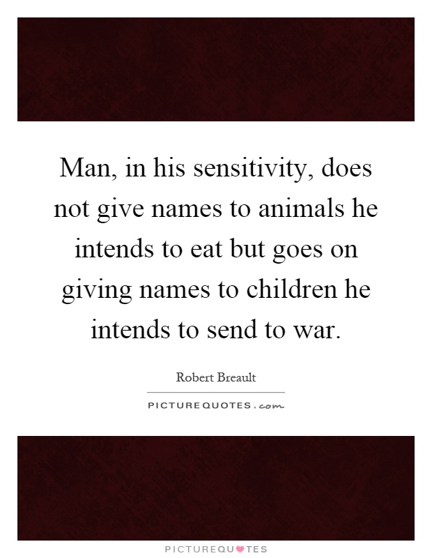 Man, in his sensitivity, does not give names to animals he intends to eat but goes on giving names to children he intends to send to war Picture Quote #1