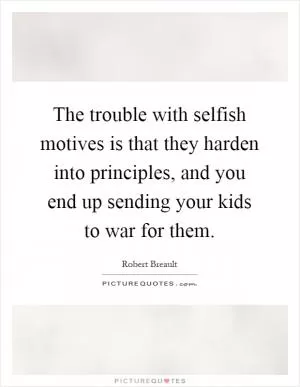 The trouble with selfish motives is that they harden into principles, and you end up sending your kids to war for them Picture Quote #1