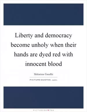 Liberty and democracy become unholy when their hands are dyed red with innocent blood Picture Quote #1