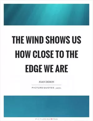 The wind shows us how close to the edge we are Picture Quote #1