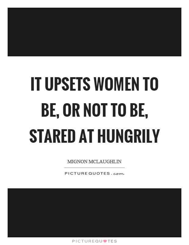It upsets women to be, or not to be, stared at hungrily Picture Quote #1
