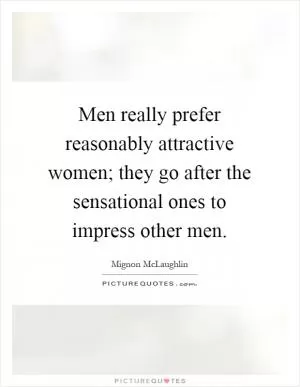 Men really prefer reasonably attractive women; they go after the sensational ones to impress other men Picture Quote #1