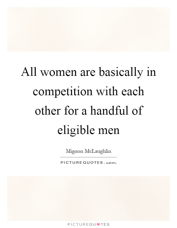 All women are basically in competition with each other for a handful of eligible men Picture Quote #1