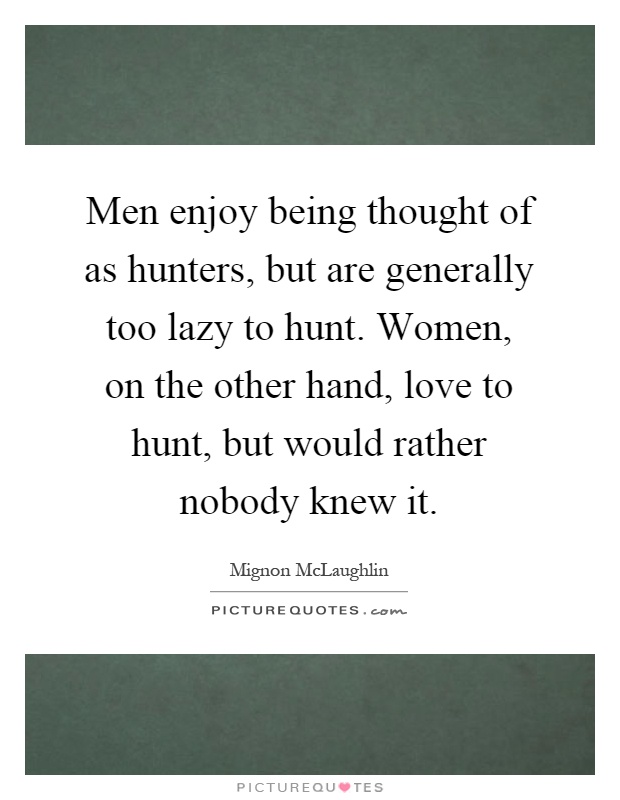 Men enjoy being thought of as hunters, but are generally too lazy to hunt. Women, on the other hand, love to hunt, but would rather nobody knew it Picture Quote #1