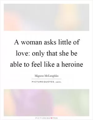 A woman asks little of love: only that she be able to feel like a heroine Picture Quote #1