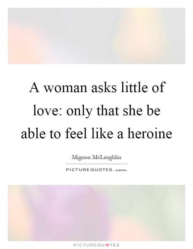 A woman asks little of love: only that she be able to feel like a heroine Picture Quote #1