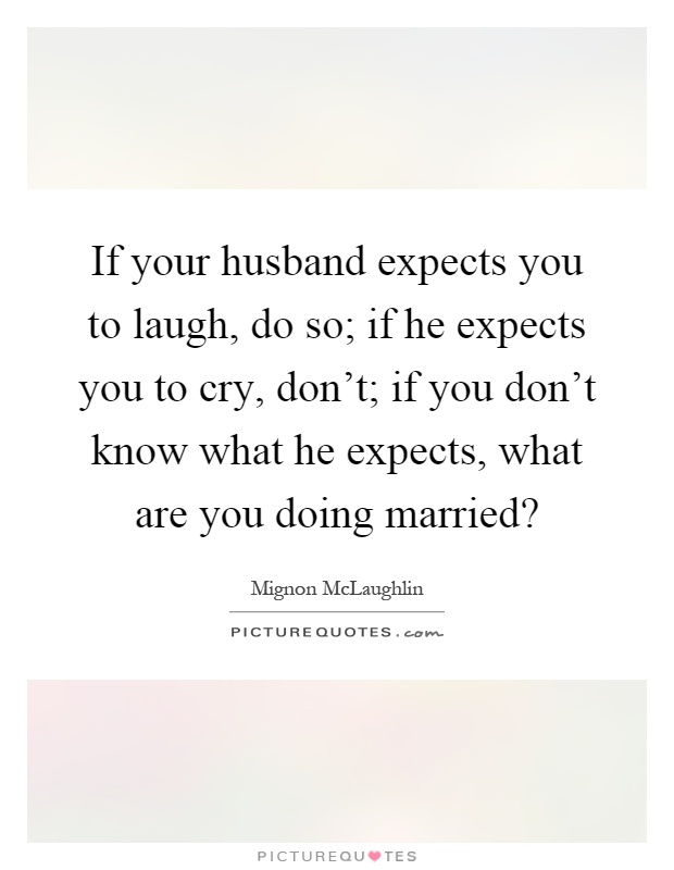 If your husband expects you to laugh, do so; if he expects you to cry, don't; if you don't know what he expects, what are you doing married? Picture Quote #1
