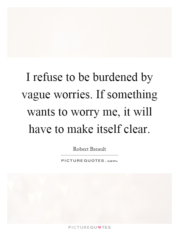 I refuse to be burdened by vague worries. If something wants to worry me, it will have to make itself clear Picture Quote #1