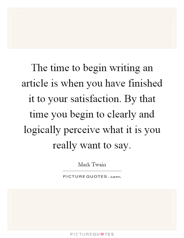 The time to begin writing an article is when you have finished it to your satisfaction. By that time you begin to clearly and logically perceive what it is you really want to say Picture Quote #1