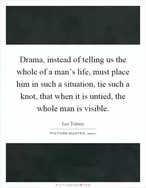 Drama, instead of telling us the whole of a man’s life, must place him in such a situation, tie such a knot, that when it is untied, the whole man is visible Picture Quote #1