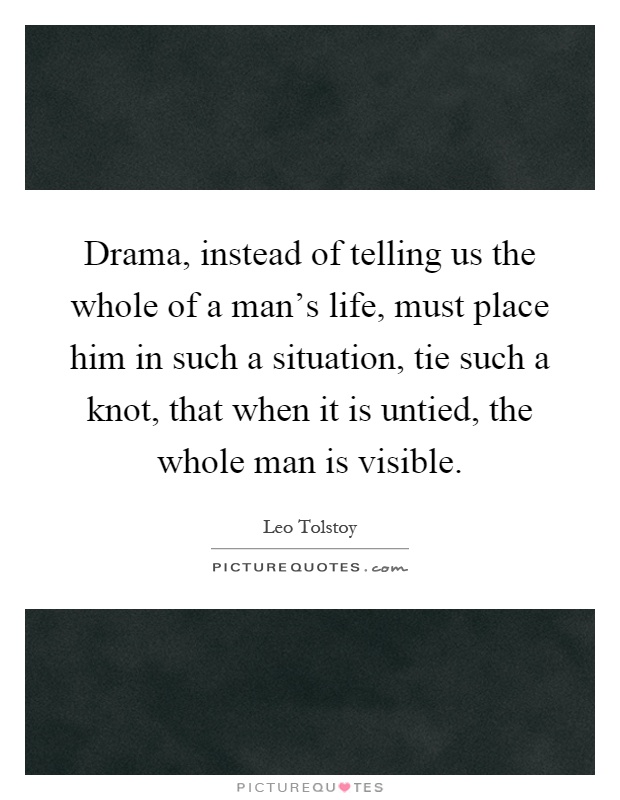 Drama, instead of telling us the whole of a man's life, must place him in such a situation, tie such a knot, that when it is untied, the whole man is visible Picture Quote #1