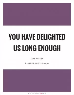You have delighted us long enough Picture Quote #1