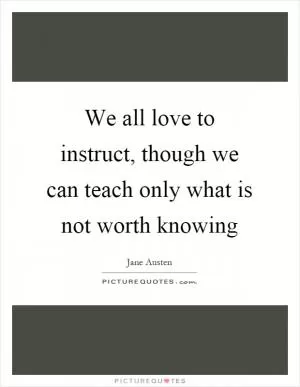 We all love to instruct, though we can teach only what is not worth knowing Picture Quote #1