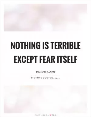 Nothing is terrible except fear itself Picture Quote #1