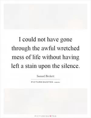 I could not have gone through the awful wretched mess of life without having left a stain upon the silence Picture Quote #1
