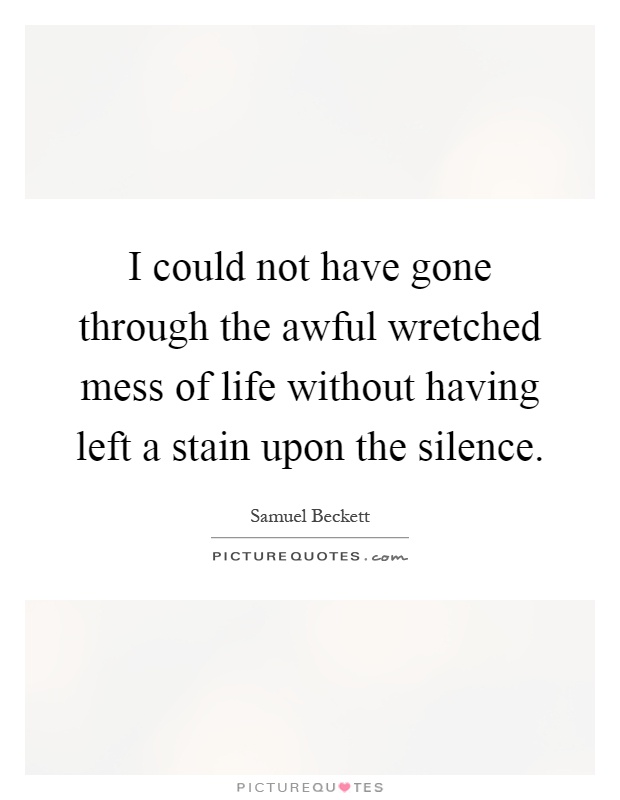 I could not have gone through the awful wretched mess of life without having left a stain upon the silence Picture Quote #1