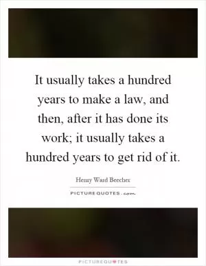 It usually takes a hundred years to make a law, and then, after it has done its work; it usually takes a hundred years to get rid of it Picture Quote #1