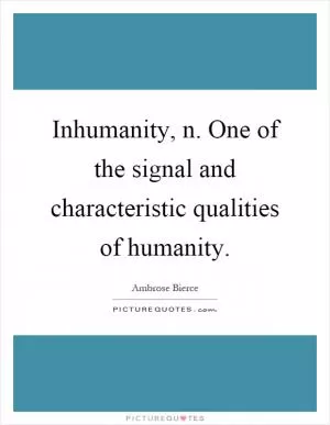 Inhumanity, n. One of the signal and characteristic qualities of humanity Picture Quote #1