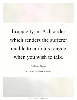 Loquacity, n. A disorder which renders the sufferer unable to curb his tongue when you wish to talk Picture Quote #1