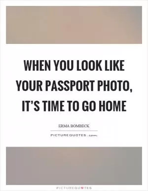 When you look like your passport photo, it’s time to go home Picture Quote #1