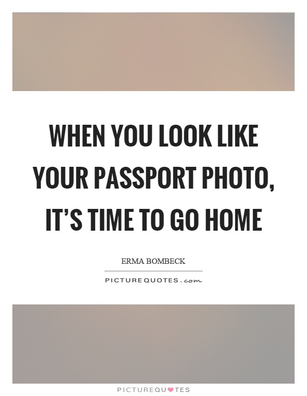 When you look like your passport photo, it's time to go home Picture Quote #1
