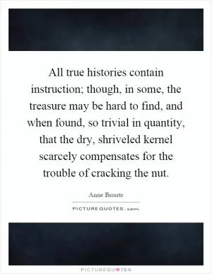 All true histories contain instruction; though, in some, the treasure may be hard to find, and when found, so trivial in quantity, that the dry, shriveled kernel scarcely compensates for the trouble of cracking the nut Picture Quote #1