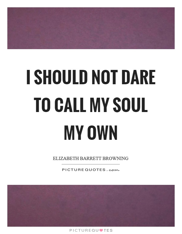 I should not dare to call my soul my own Picture Quote #1