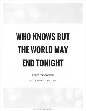 Who knows but the world may end tonight Picture Quote #1