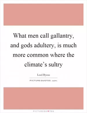 What men call gallantry, and gods adultery, is much more common where the climate’s sultry Picture Quote #1
