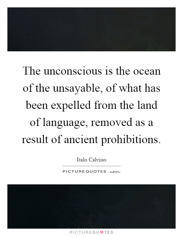 The unconscious is the ocean of the unsayable, of what has been expelled from the land of language, removed as a result of ancient prohibitions Picture Quote #1