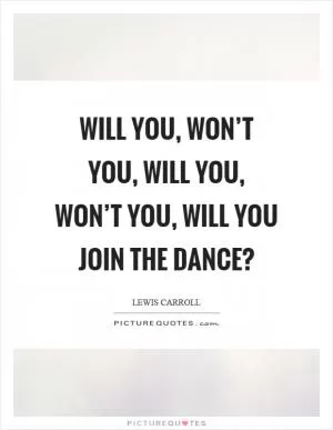 Will you, won’t you, will you, won’t you, will you join the dance? Picture Quote #1