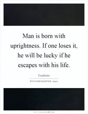 Man is born with uprightness. If one loses it, he will be lucky if he escapes with his life Picture Quote #1