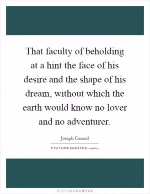 That faculty of beholding at a hint the face of his desire and the shape of his dream, without which the earth would know no lover and no adventurer Picture Quote #1