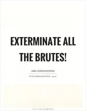 Exterminate all the brutes! Picture Quote #1
