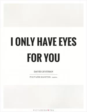 I only have eyes for you Picture Quote #1