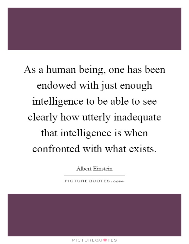 As a human being, one has been endowed with just enough intelligence to be able to see clearly how utterly inadequate that intelligence is when confronted with what exists Picture Quote #1
