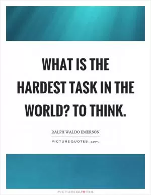 What is the hardest task in the world? To think Picture Quote #1