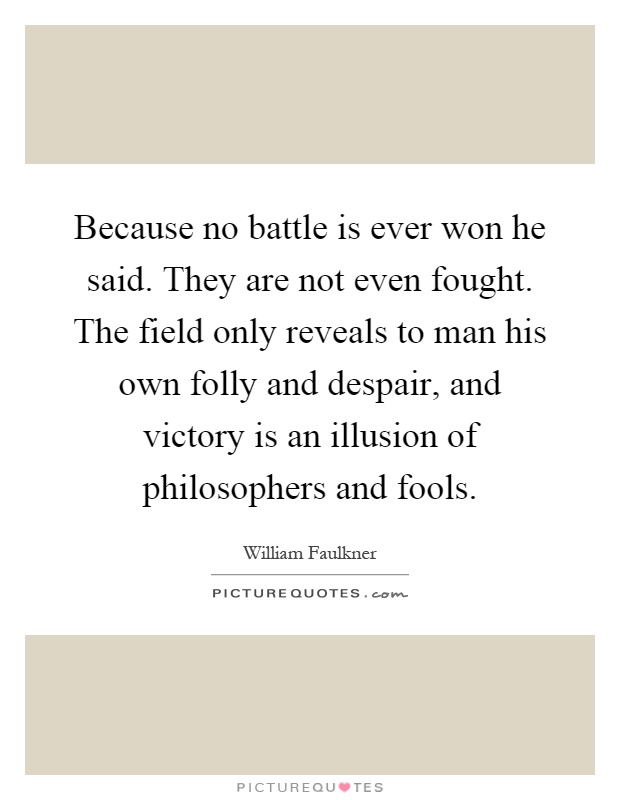 Because no battle is ever won he said. They are not even fought. The field only reveals to man his own folly and despair, and victory is an illusion of philosophers and fools Picture Quote #1