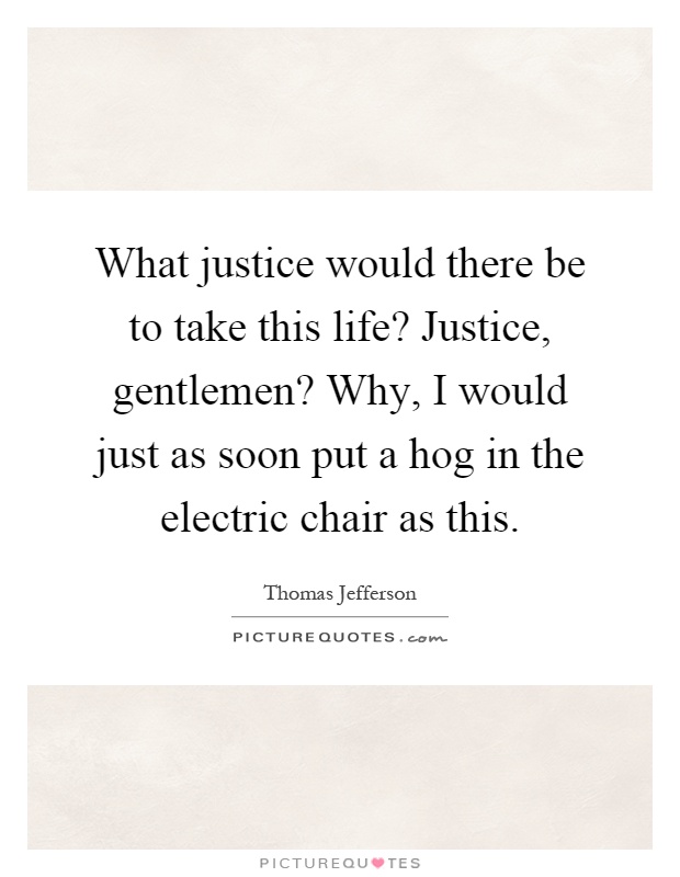 What justice would there be to take this life? Justice, gentlemen? Why, I would just as soon put a hog in the electric chair as this Picture Quote #1