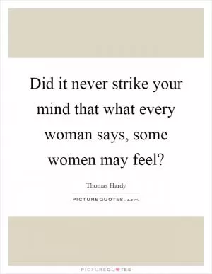 Did it never strike your mind that what every woman says, some women may feel? Picture Quote #1