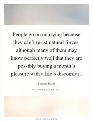 People go on marrying because they can’t resist natural forces, although many of them may know perfectly well that they are possibly buying a month’s pleasure with a life’s discomfort Picture Quote #1