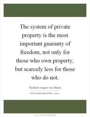 The system of private property is the most important guaranty of freedom, not only for those who own property, but scarcely less for those who do not Picture Quote #1