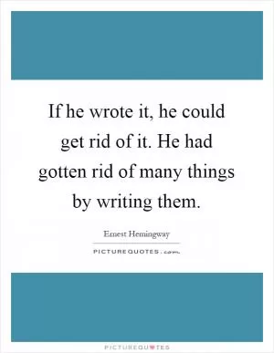 If he wrote it, he could get rid of it. He had gotten rid of many things by writing them Picture Quote #1