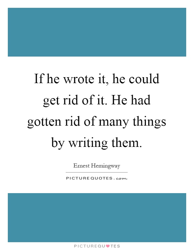 If he wrote it, he could get rid of it. He had gotten rid of many things by writing them Picture Quote #1