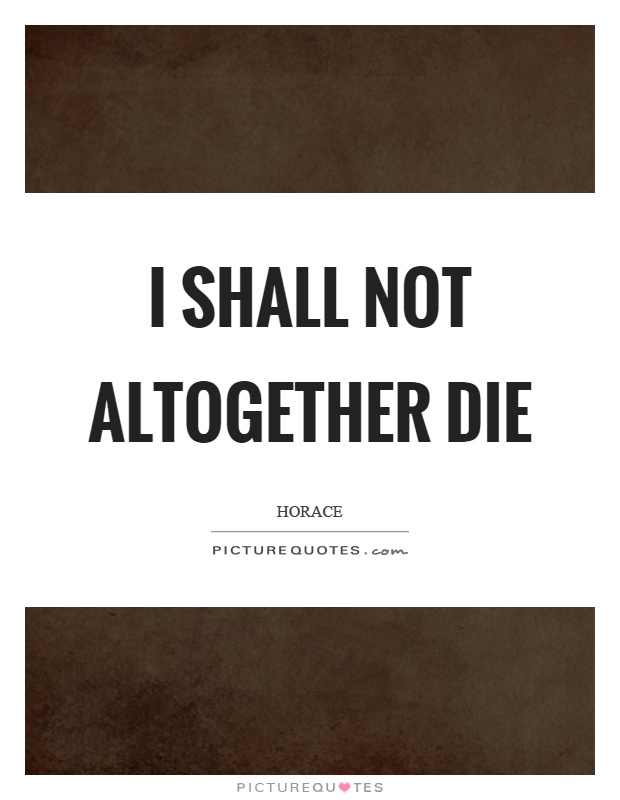 I shall not altogether die Picture Quote #1